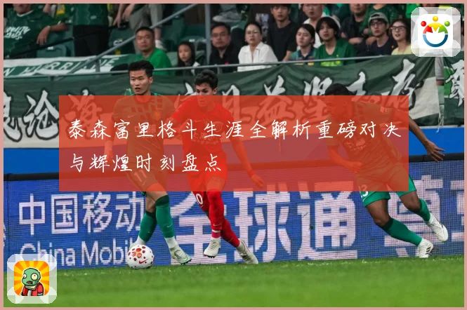 泰森富里格斗生涯全解析重磅对决与辉煌时刻盘点