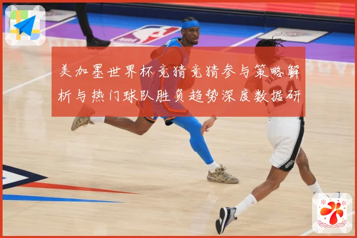 美加墨世界杯竞猜竞猜参与策略解析与热门球队胜负趋势深度数据研判