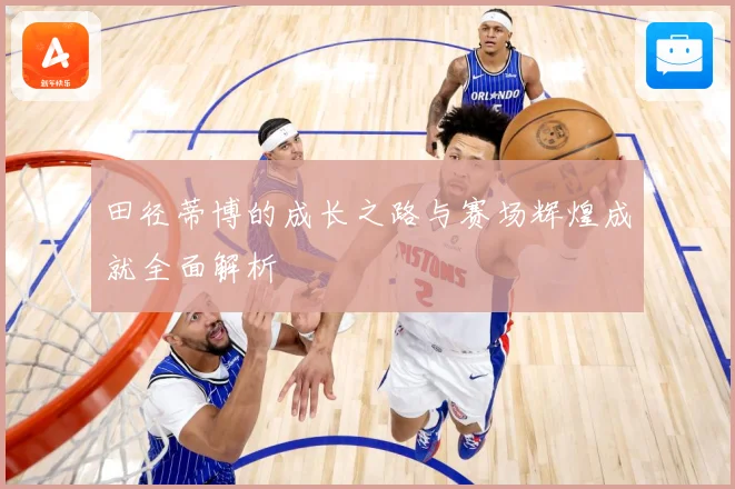 田径蒂博的成长之路与赛场辉煌成就全面解析