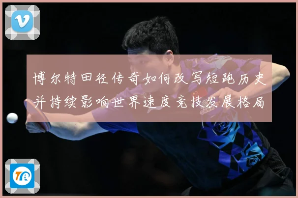 博尔特田径传奇如何改写短跑历史并持续影响世界速度竞技发展格局