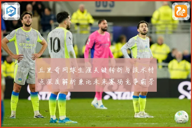 丘里奇网球生涯关键转折与技术特点深度解析兼论未来赛场竞争前景展望