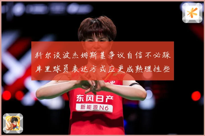科尔谈波杰姆斯基争议自信不必踩库里球员表达方式应更成熟理性些赛场复盘