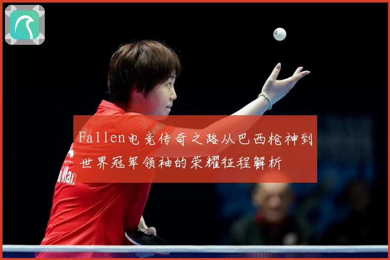 Fallen电竞传奇之路从巴西枪神到世界冠军领袖的荣耀征程解析