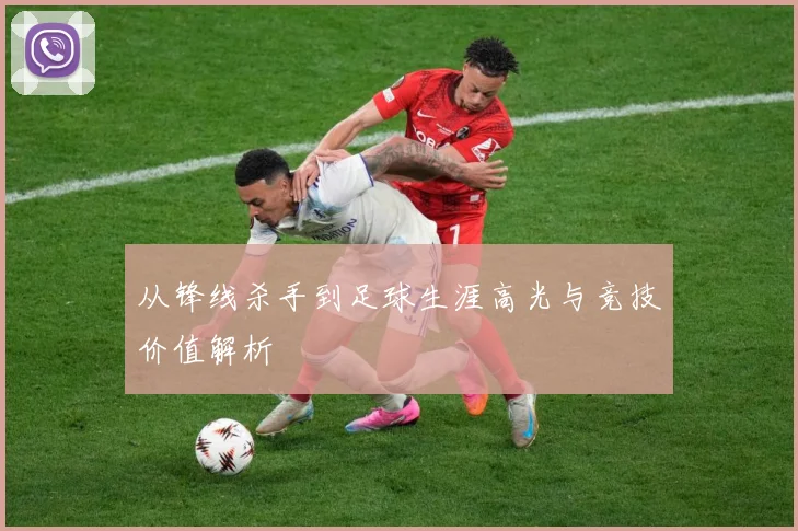 从锋线杀手到足球生涯高光与竞技价值解析