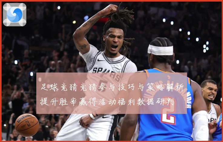 足球竞猜竞猜参与技巧与策略解析提升胜率赢得活动福利数据研判