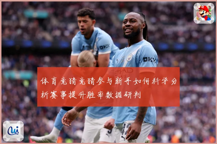 体育竞猜竞猜参与新手如何科学分析赛事提升胜率数据研判