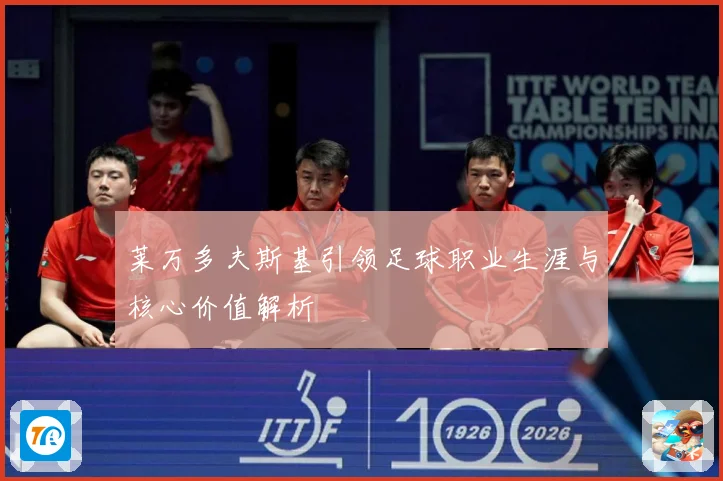 莱万多夫斯基引领足球职业生涯与核心价值解析