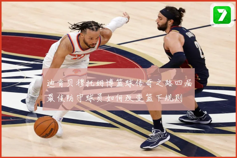 迪肯贝穆托姆博篮球传奇之路四届最佳防守球员如何改变篮下规则