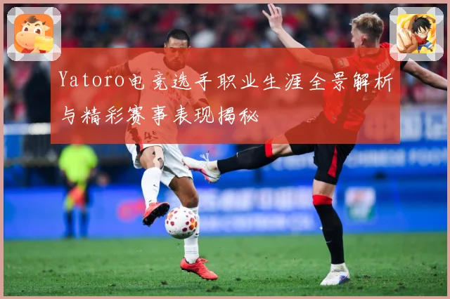 Yatoro电竞选手职业生涯全景解析与精彩赛事表现揭秘