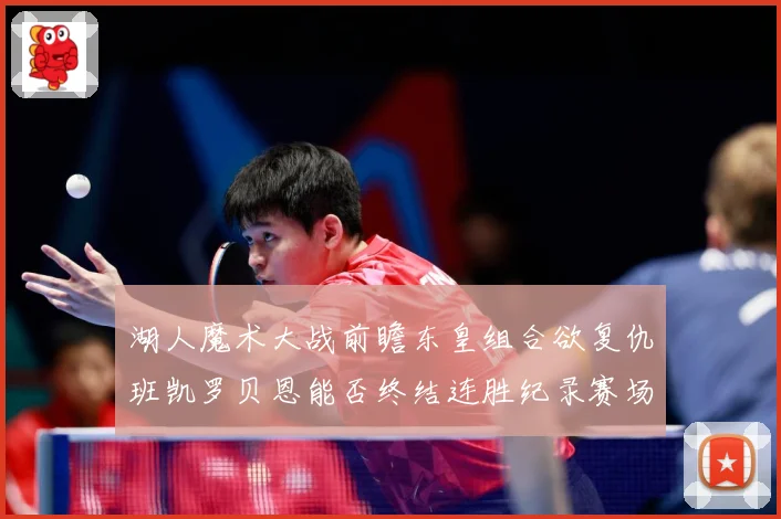 湖人魔术大战前瞻东皇组合欲复仇班凯罗贝恩能否终结连胜纪录赛场复盘