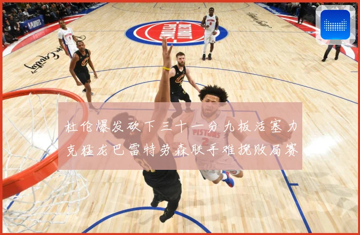 杜伦爆发砍下三十一分九板活塞力克猛龙巴雷特劳森联手难挽败局赛场复盘
