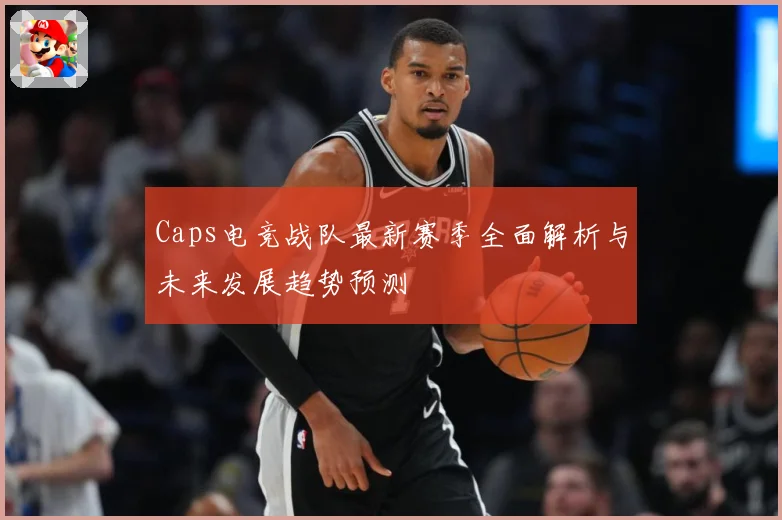 Caps电竞战队最新赛季全面解析与未来发展趋势预测