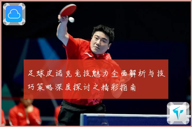 足球皮诺克竞技魅力全面解析与技巧策略深度探讨之精彩指南