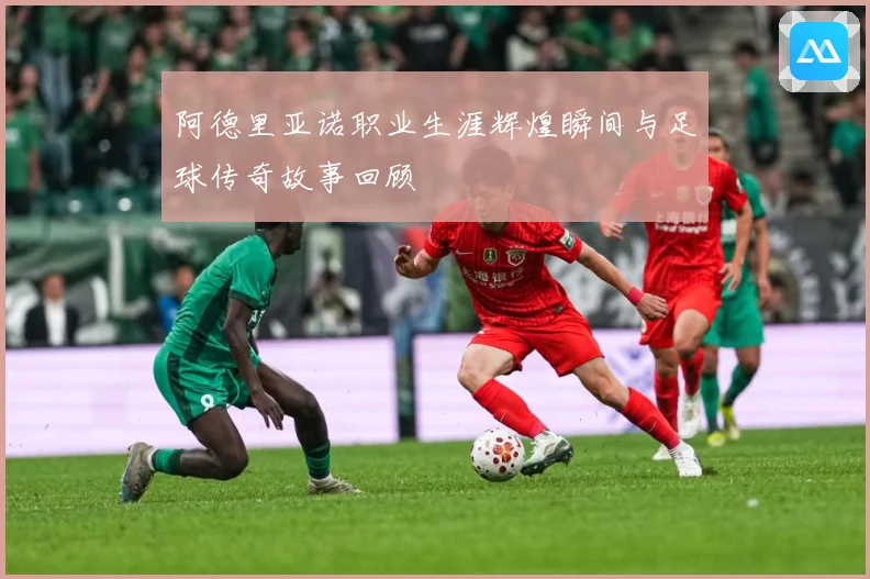 阿德里亚诺职业生涯辉煌瞬间与足球传奇故事回顾