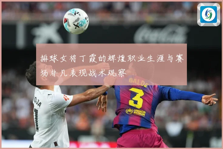 排球女将丁霞的辉煌职业生涯与赛场非凡表现战术观察