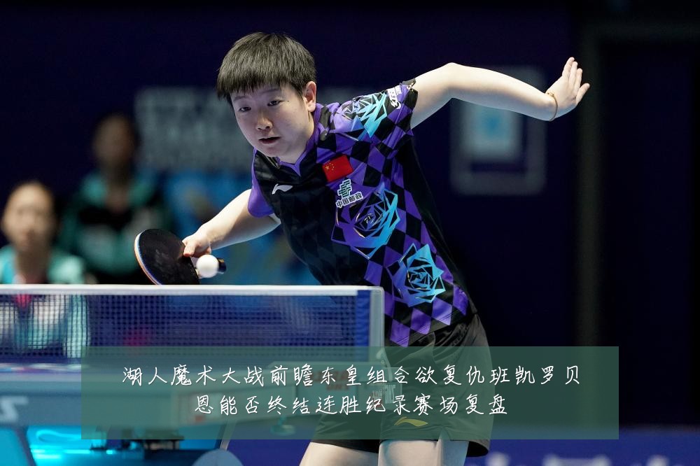 湖人魔术大战前瞻东皇组合欲复仇班凯罗贝恩能否终结连胜纪录赛场复盘