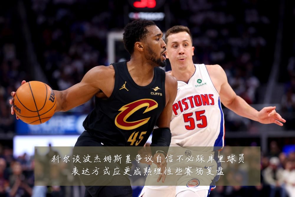 科尔谈波杰姆斯基争议自信不必踩库里球员表达方式应更成熟理性些赛场复盘