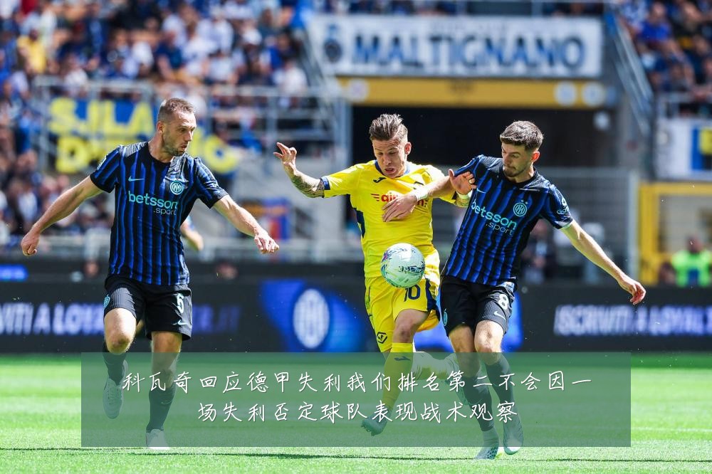科瓦奇回应德甲失利我们排名第二不会因一场失利否定球队表现战术观察
