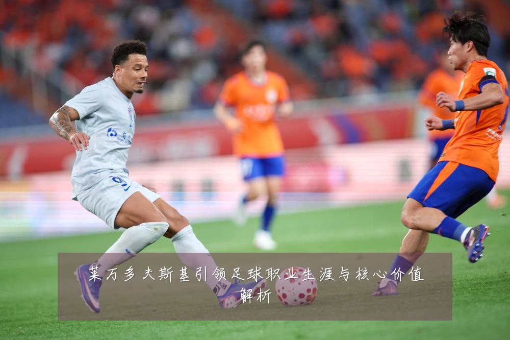 莱万多夫斯基引领足球职业生涯与核心价值解析