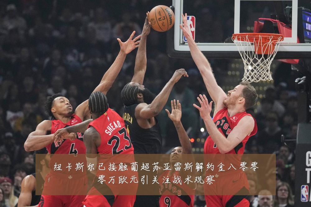纽卡斯尔已接触葡超苏亚雷斯解约金八零零零万欧元引关注战术观察
