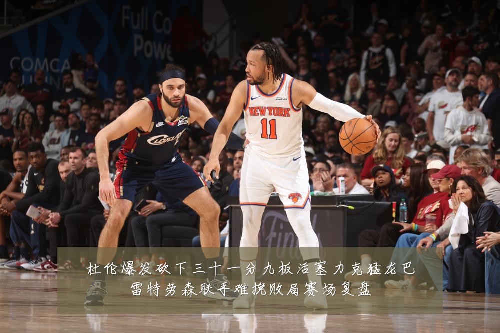 杜伦爆发砍下三十一分九板活塞力克猛龙巴雷特劳森联手难挽败局赛场复盘