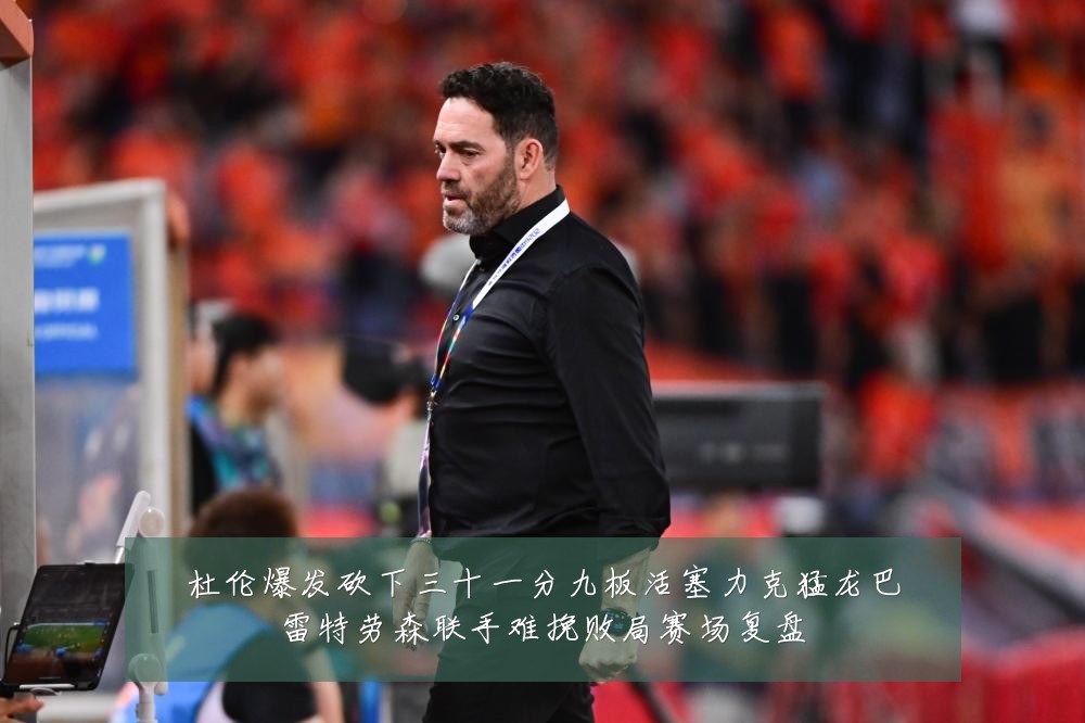 杜伦爆发砍下三十一分九板活塞力克猛龙巴雷特劳森联手难挽败局赛场复盘